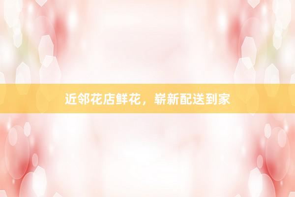 近邻花店鲜花，崭新配送到家