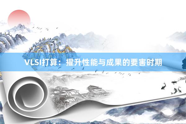 VLSI打算：擢升性能与成果的要害时期