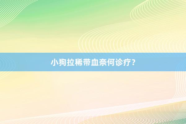 小狗拉稀带血奈何诊疗？