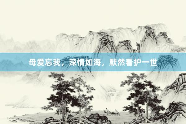 母爱忘我，深情如海，默然看护一世